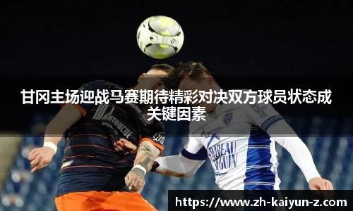 甘冈主场迎战马赛期待精彩对决双方球员状态成关键因素