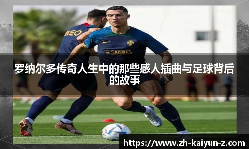 罗纳尔多传奇人生中的那些感人插曲与足球背后的故事